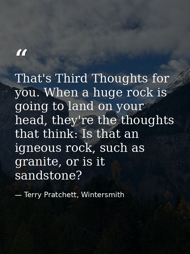 That's Third Thoughts for you. When a huge rock is going to land on your head, they're the thoughts that think: Is that  — Terry Pratchett, Wintersmith