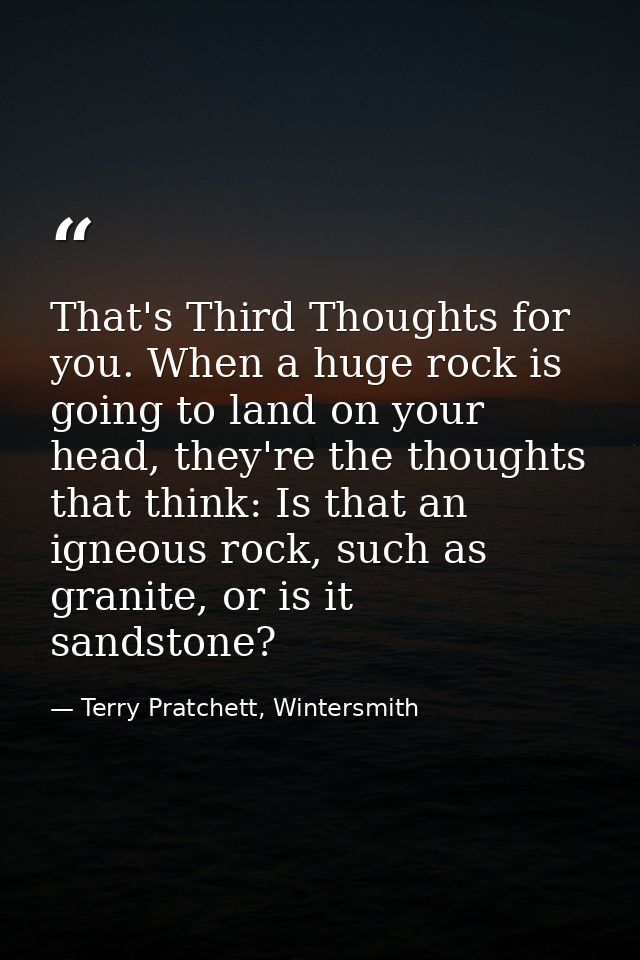 That's Third Thoughts for you. When a huge rock is going to land on your head, they're the thoughts that think: Is that  — Terry Pratchett, Wintersmith