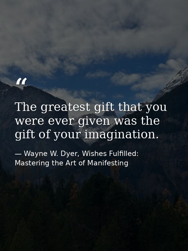 The greatest gift that you were ever given was the gift of your imagination. — Wayne W. Dyer, Wishes Fulfilled: Mastering the Art of Manifesting