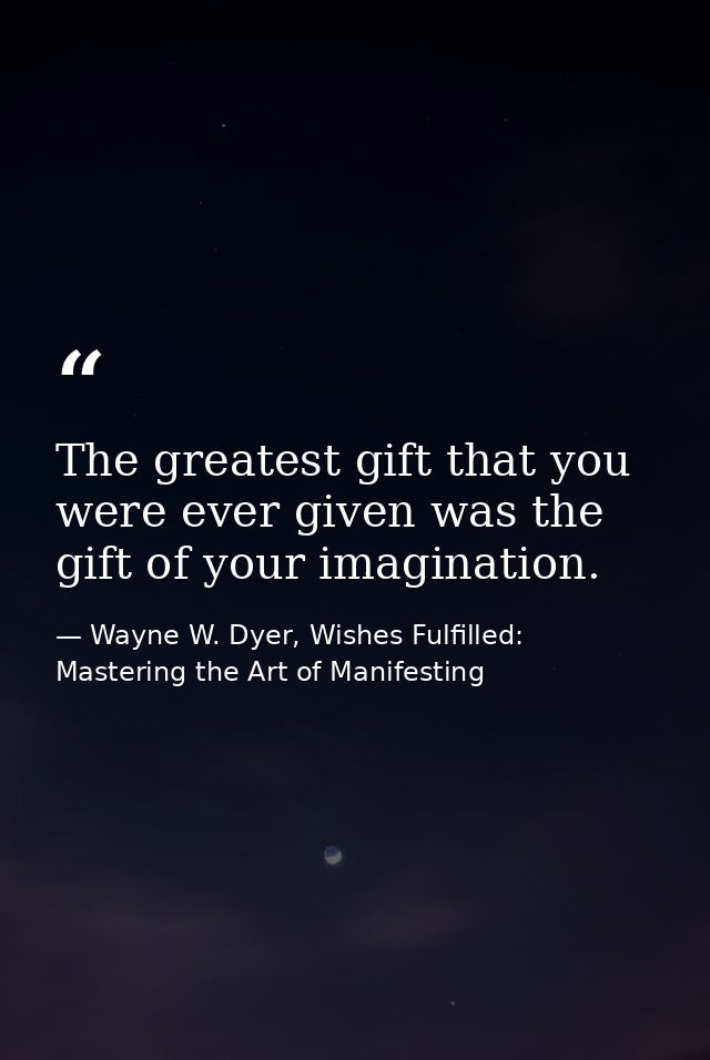 The greatest gift that you were ever given was the gift of your imagination. — Wayne W. Dyer, Wishes Fulfilled: Mastering the Art of Manifesting
