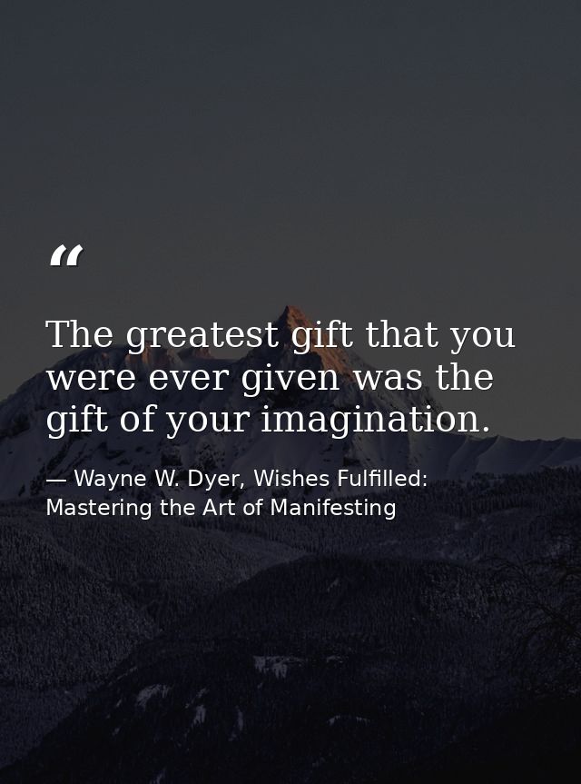 The greatest gift that you were ever given was the gift of your imagination. — Wayne W. Dyer, Wishes Fulfilled: Mastering the Art of Manifesting