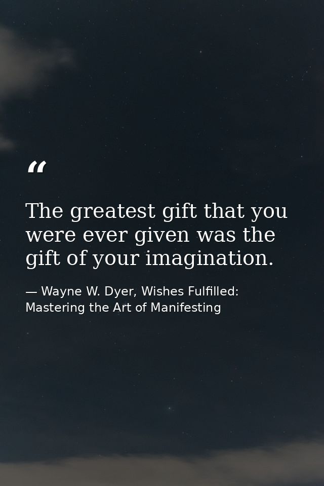 The greatest gift that you were ever given was the gift of your imagination. — Wayne W. Dyer, Wishes Fulfilled: Mastering the Art of Manifesting