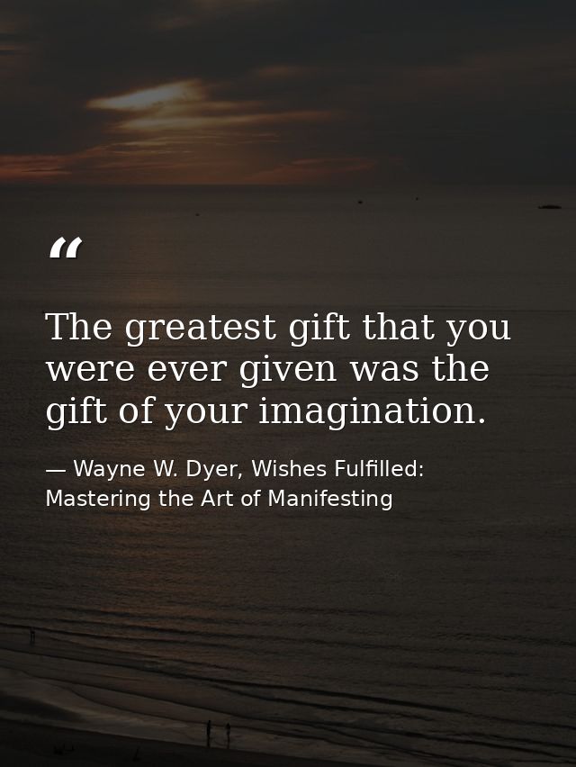 The greatest gift that you were ever given was the gift of your imagination. — Wayne W. Dyer, Wishes Fulfilled: Mastering the Art of Manifesting
