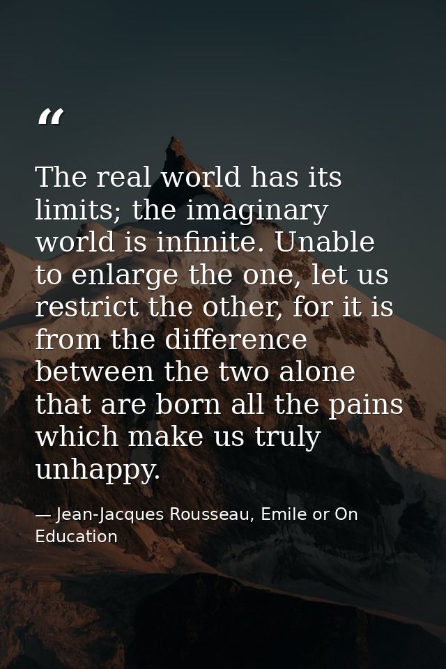 The real world has its limits; the imaginary world is infinite. Unable to enlarge the one, let us restrict the other, fo — Jean-Jacques Rousseau, Emile or On Education