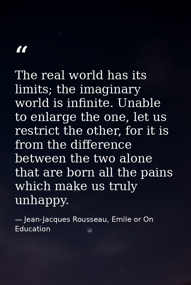 The real world has its limits; the imaginary world is infinite. Unable to enlarge the one, let us restrict the other, fo — Jean-Jacques Rousseau, Emile or On Education