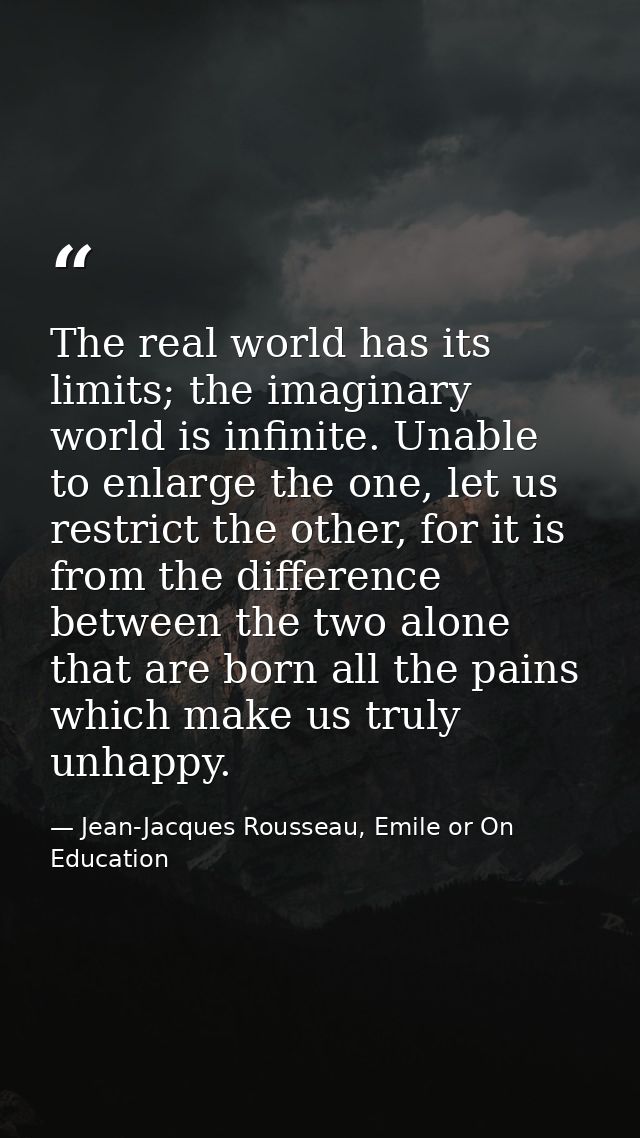 The real world has its limits; the imaginary world is infinite. Unable to enlarge the one, let us restrict the other, fo — Jean-Jacques Rousseau, Emile or On Education