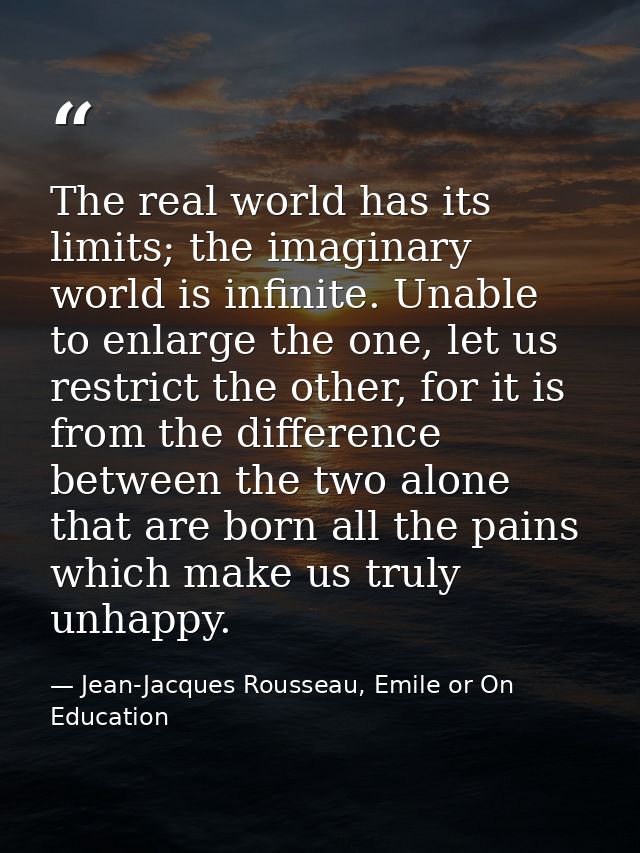The real world has its limits; the imaginary world is infinite. Unable to enlarge the one, let us restrict the other, fo — Jean-Jacques Rousseau, Emile or On Education