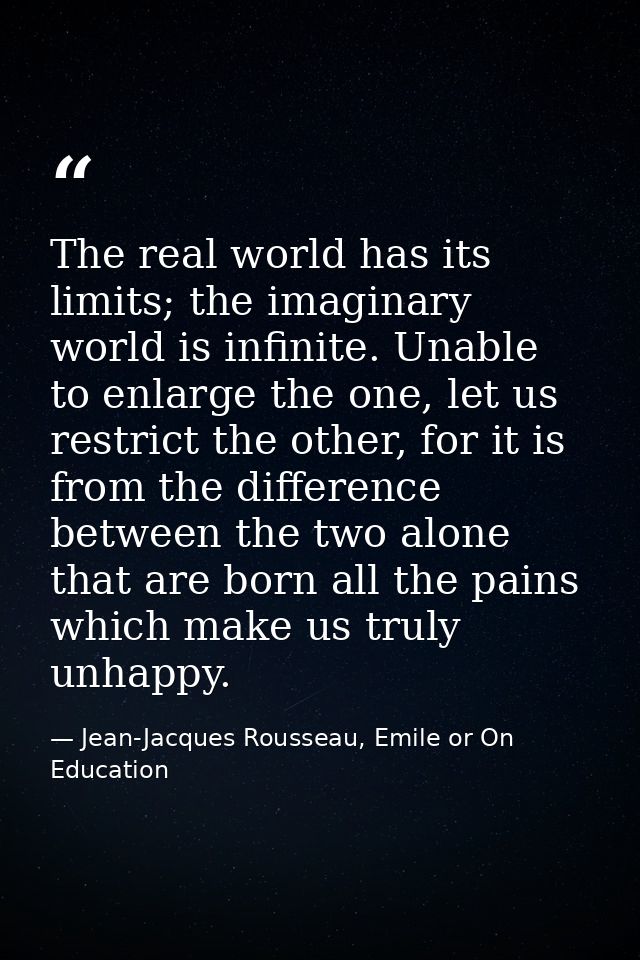 The real world has its limits; the imaginary world is infinite. Unable to enlarge the one, let us restrict the other, fo — Jean-Jacques Rousseau, Emile or On Education