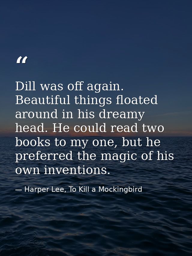 Dill was off again. Beautiful things floated around in his dreamy head. He could read two books to my one, but he prefer — Harper Lee, To Kill a Mockingbird