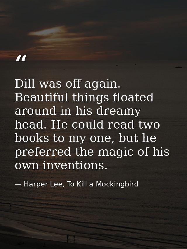 Dill was off again. Beautiful things floated around in his dreamy head. He could read two books to my one, but he prefer — Harper Lee, To Kill a Mockingbird