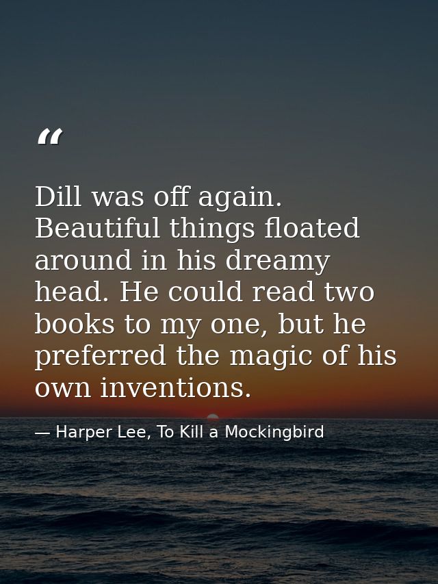 Dill was off again. Beautiful things floated around in his dreamy head. He could read two books to my one, but he prefer — Harper Lee, To Kill a Mockingbird