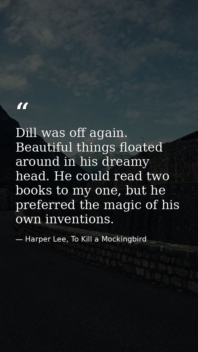 Dill was off again. Beautiful things floated around in his dreamy head. He could read two books to my one, but he prefer — Harper Lee, To Kill a Mockingbird