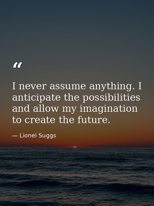 I never assume anything. I anticipate the possibilities and allow my imagination to create the future. — Lionel Suggs