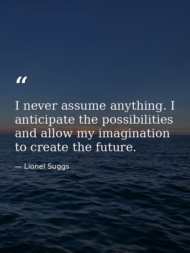 I never assume anything. I anticipate the possibilities and allow my imagination to create the future. — Lionel Suggs