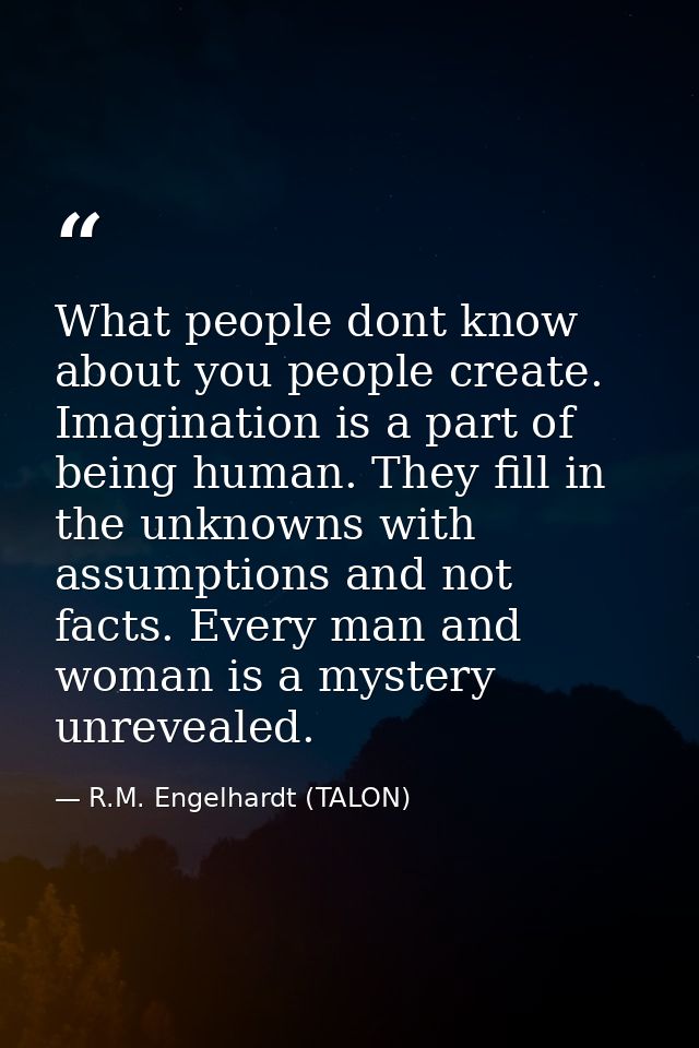 What people dont know about you people create. Imagination is a part of being human. They fill in the unknowns with assu — R.M. Engelhardt (TALON)