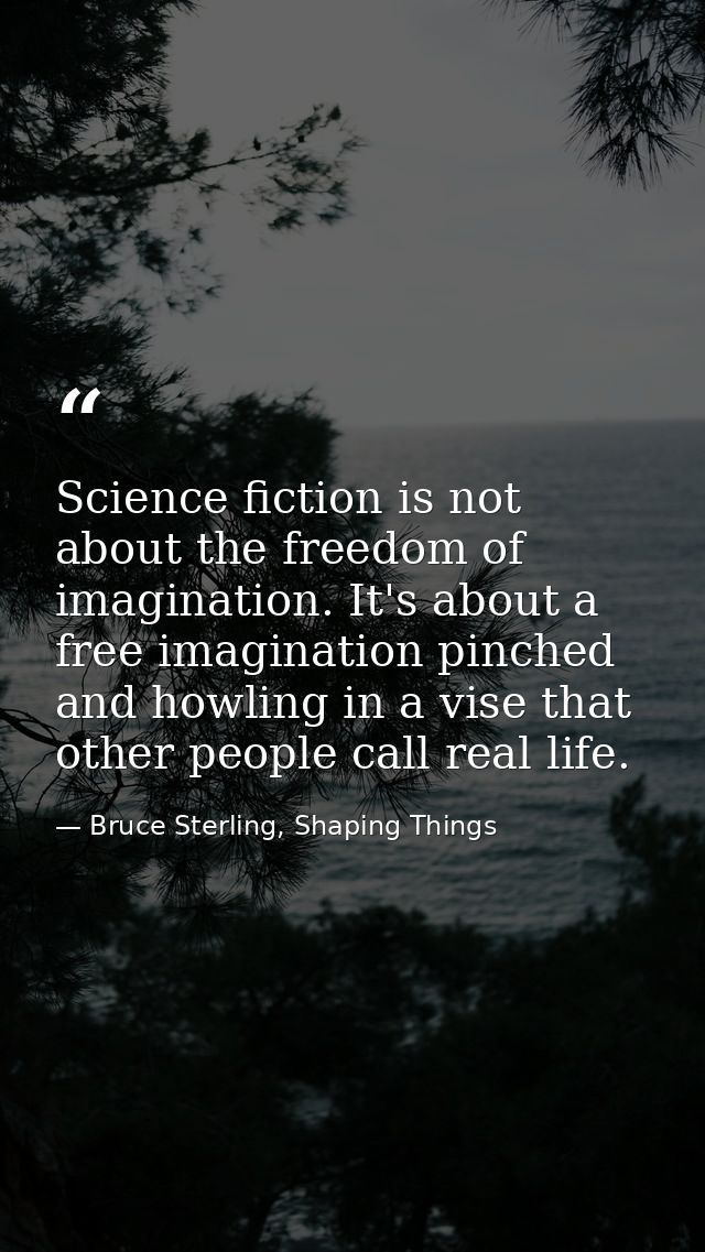 Science fiction is not about the freedom of imagination. It's about a free imagination pinched and howling in a vise tha — Bruce Sterling, Shaping Things
