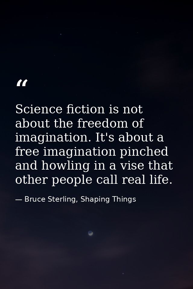 Science fiction is not about the freedom of imagination. It's about a free imagination pinched and howling in a vise tha — Bruce Sterling, Shaping Things
