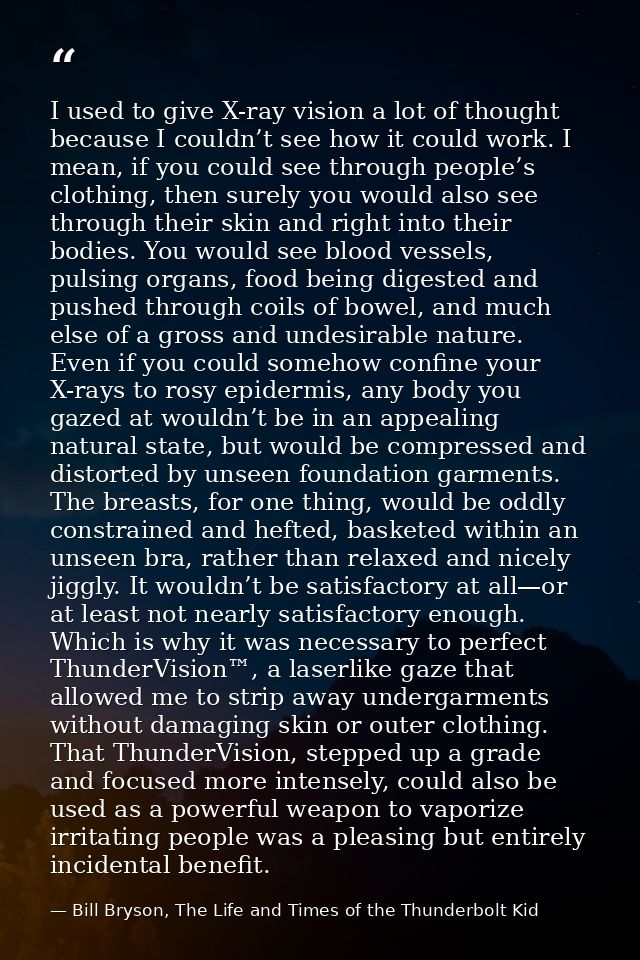 I used to give X-ray vision a lot of thought because I couldn’t see how it could work. I mean, if you could see through  — Bill Bryson, The Life and Times of the Thunderbolt Kid