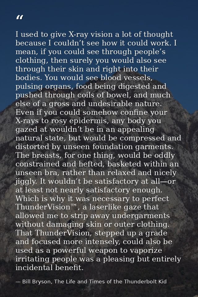 I used to give X-ray vision a lot of thought because I couldn’t see how it could work. I mean, if you could see through  — Bill Bryson, The Life and Times of the Thunderbolt Kid