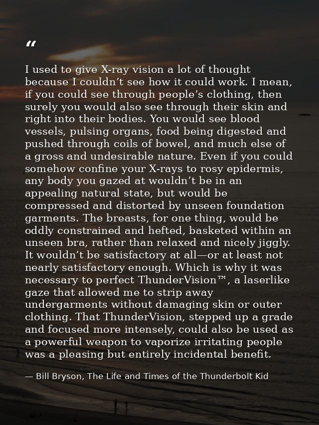 I used to give X-ray vision a lot of thought because I couldn’t see how it could work. I mean, if you could see through  — Bill Bryson, The Life and Times of the Thunderbolt Kid