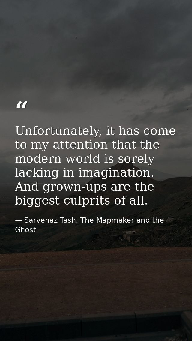 Unfortunately, it has come to my attention that the modern world is sorely lacking in imagination. And grown-ups are the — Sarvenaz Tash, The Mapmaker and the Ghost