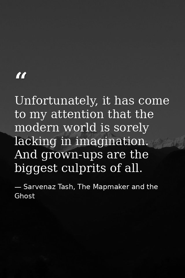 Unfortunately, it has come to my attention that the modern world is sorely lacking in imagination. And grown-ups are the — Sarvenaz Tash, The Mapmaker and the Ghost