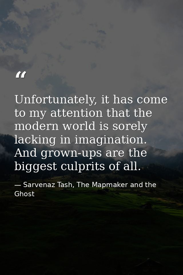 Unfortunately, it has come to my attention that the modern world is sorely lacking in imagination. And grown-ups are the — Sarvenaz Tash, The Mapmaker and the Ghost