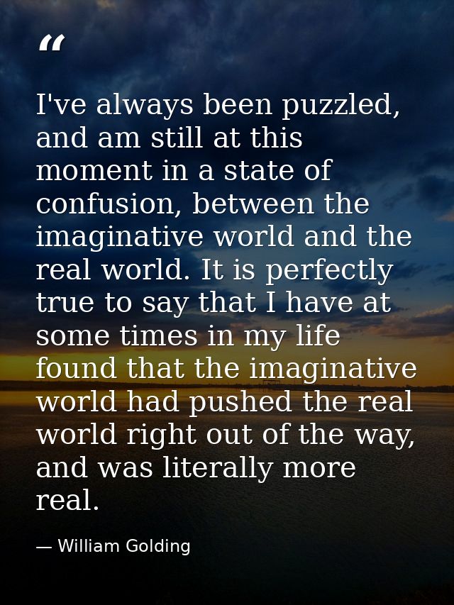I've always been puzzled, and am still at this moment in a state of confusion, between the imaginative world and the rea — William Golding