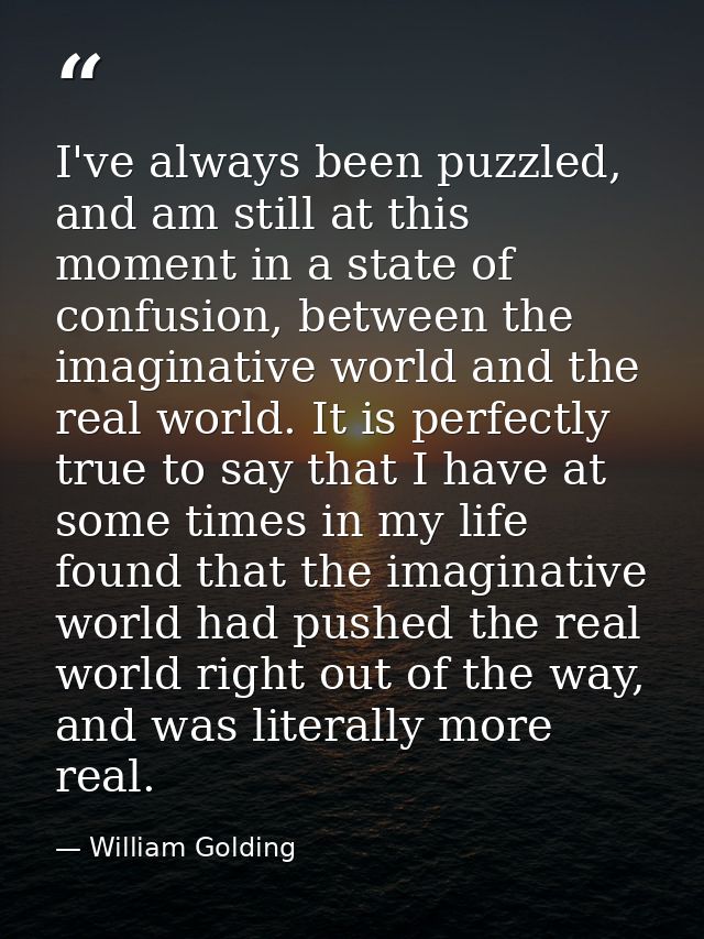 I've always been puzzled, and am still at this moment in a state of confusion, between the imaginative world and the rea — William Golding