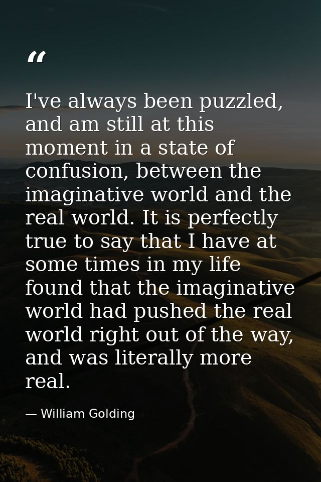 I've always been puzzled, and am still at this moment in a state of confusion, between the imaginative world and the rea — William Golding