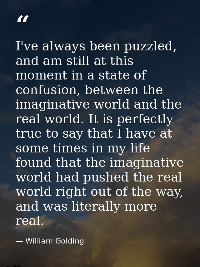 I've always been puzzled, and am still at this moment in a state of confusion, between the imaginative world and the rea — William Golding