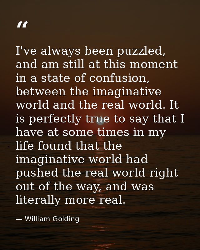 I've always been puzzled, and am still at this moment in a state of confusion, between the imaginative world and the rea — William Golding