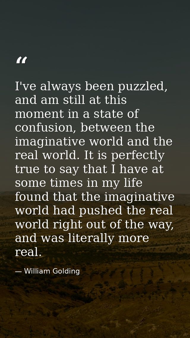 I've always been puzzled, and am still at this moment in a state of confusion, between the imaginative world and the rea — William Golding