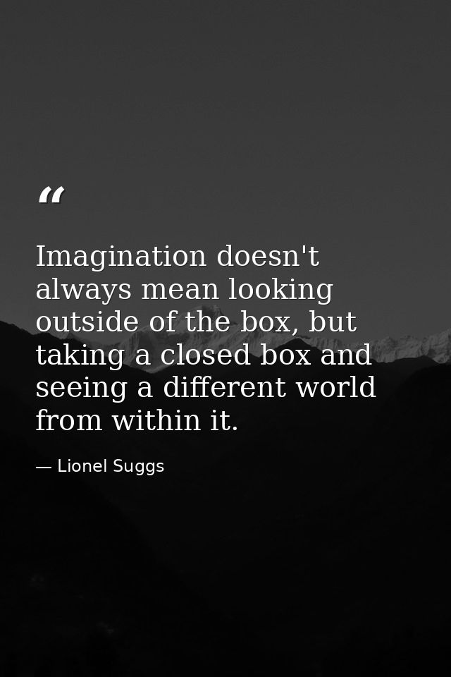 Imagination doesn't always mean looking outside of the box, but taking a closed box and seeing a different world from wi — Lionel Suggs