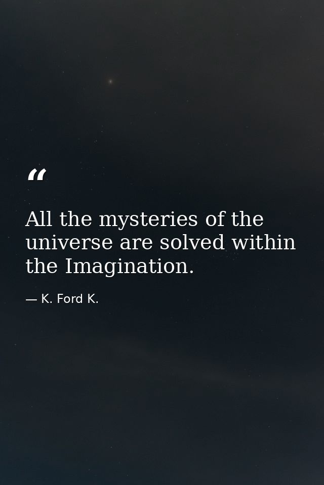 All the mysteries of the universe are solved within the Imagination. — K. Ford K.