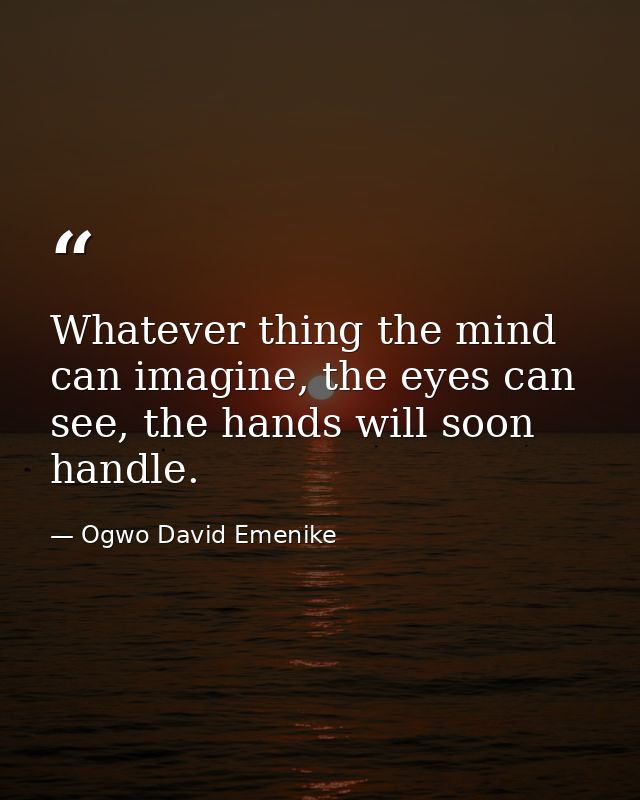 Whatever thing the mind can imagine, the eyes can see, the hands will soon handle. — Ogwo David Emenike