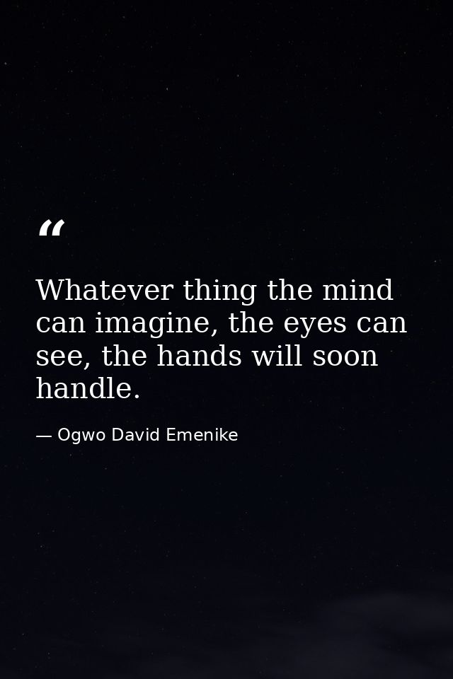 Whatever thing the mind can imagine, the eyes can see, the hands will soon handle. — Ogwo David Emenike