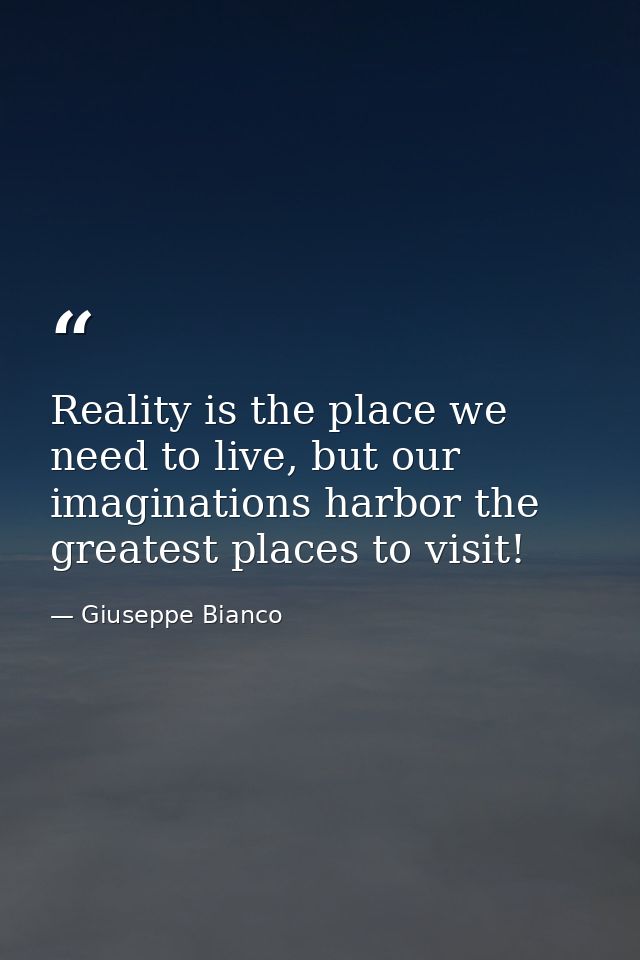 Reality is the place we need to live, but our imaginations harbor the greatest places to visit! — Giuseppe Bianco