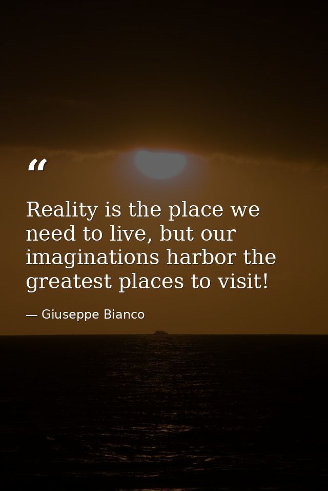Reality is the place we need to live, but our imaginations harbor the greatest places to visit! — Giuseppe Bianco