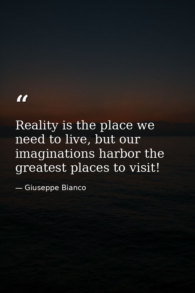 Reality is the place we need to live, but our imaginations harbor the greatest places to visit! — Giuseppe Bianco
