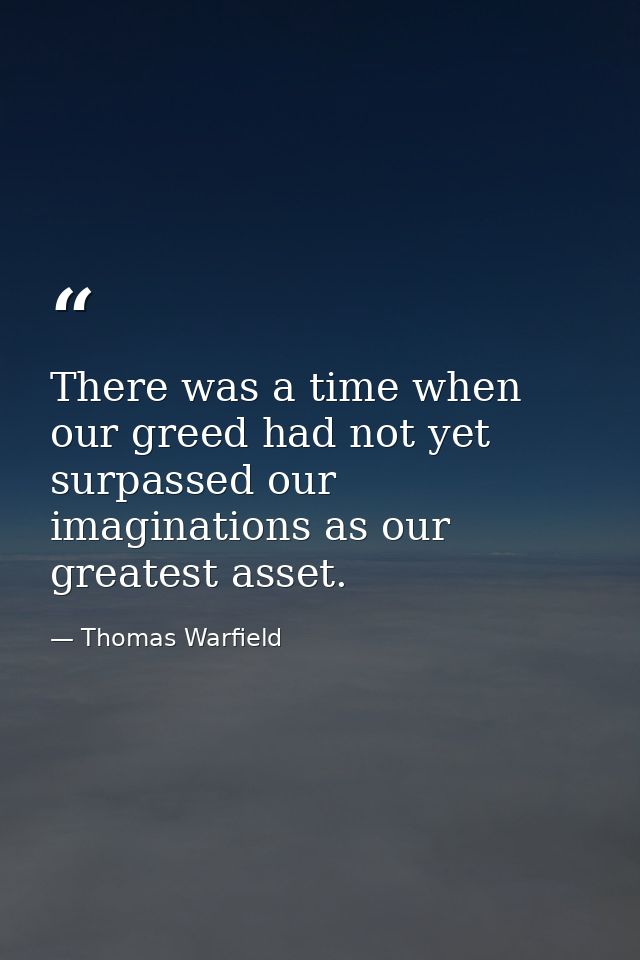 There was a time when our greed had not yet surpassed our imaginations as our greatest asset. — Thomas Warfield