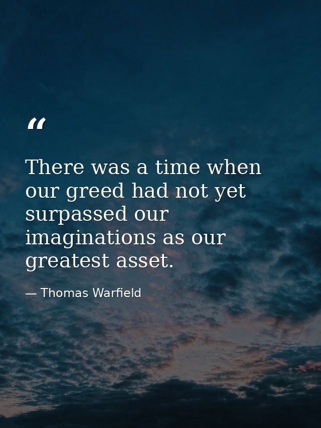 There was a time when our greed had not yet surpassed our imaginations as our greatest asset. — Thomas Warfield