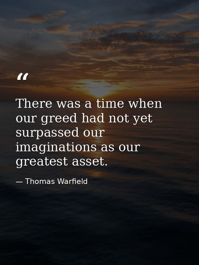 There was a time when our greed had not yet surpassed our imaginations as our greatest asset. — Thomas Warfield