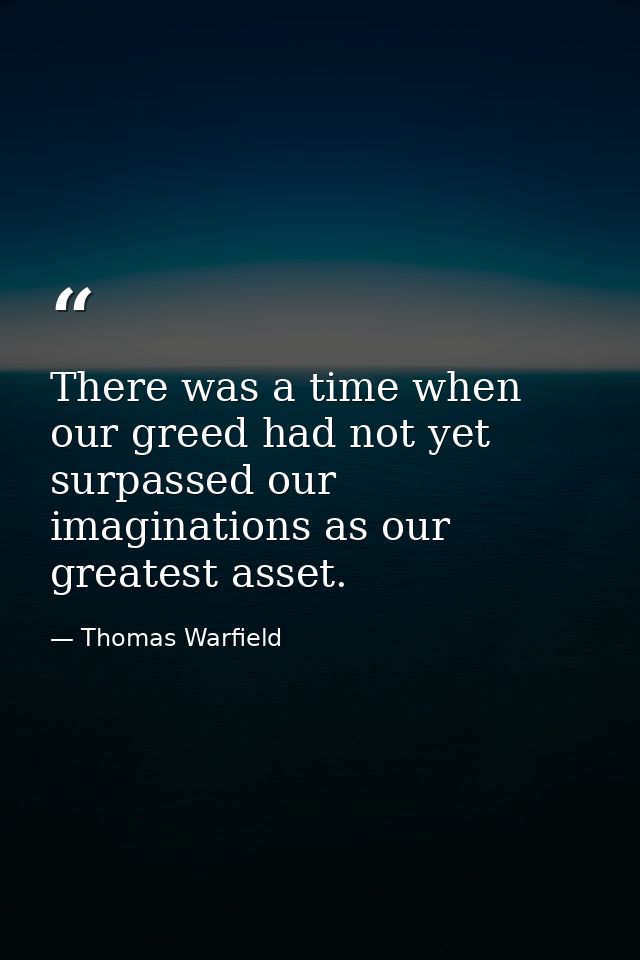 There was a time when our greed had not yet surpassed our imaginations as our greatest asset. — Thomas Warfield