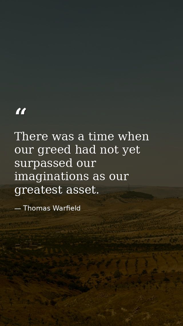 There was a time when our greed had not yet surpassed our imaginations as our greatest asset. — Thomas Warfield