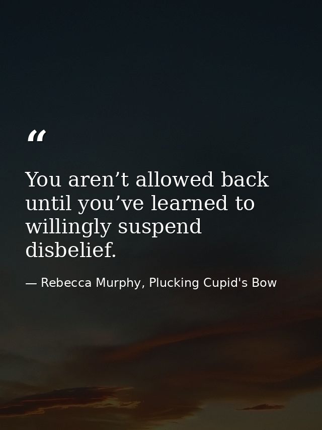 You aren’t allowed back until you’ve learned to willingly suspend disbelief. — Rebecca Murphy, Plucking Cupid's Bow