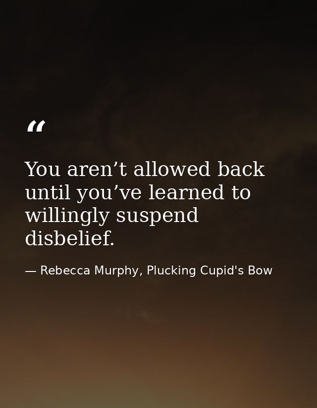 You aren’t allowed back until you’ve learned to willingly suspend disbelief. — Rebecca Murphy, Plucking Cupid's Bow