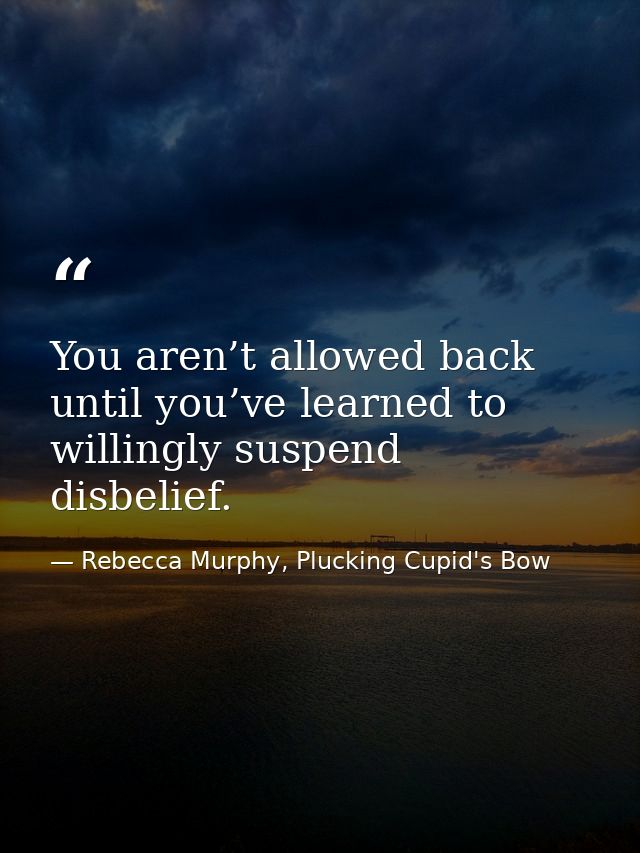 You aren’t allowed back until you’ve learned to willingly suspend disbelief. — Rebecca Murphy, Plucking Cupid's Bow