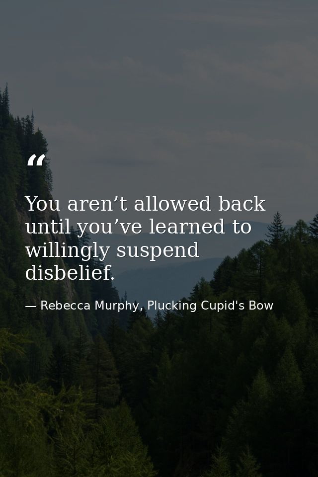 You aren’t allowed back until you’ve learned to willingly suspend disbelief. — Rebecca Murphy, Plucking Cupid's Bow