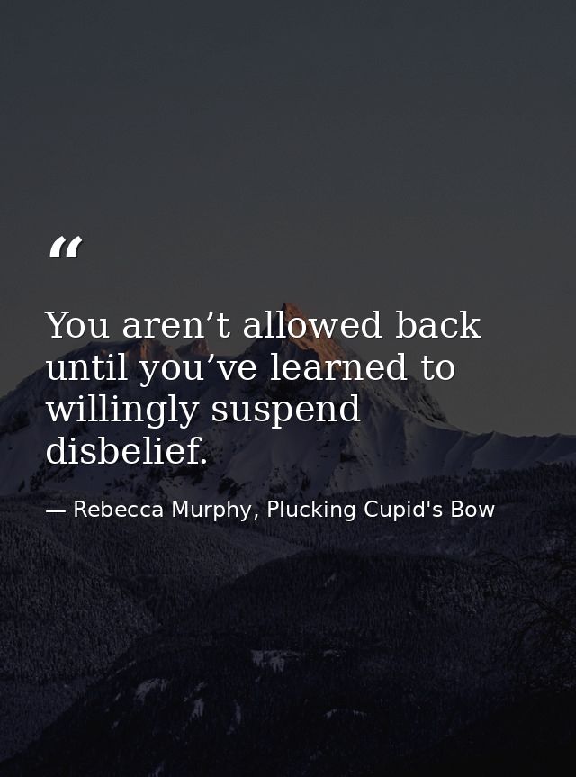 You aren’t allowed back until you’ve learned to willingly suspend disbelief. — Rebecca Murphy, Plucking Cupid's Bow